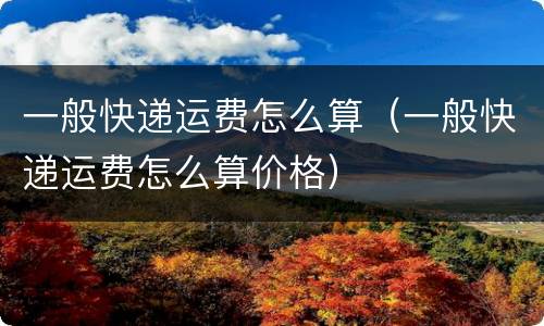 一般快递运费怎么算（一般快递运费怎么算价格）