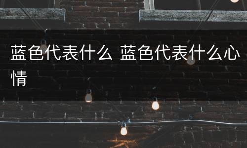 蓝色代表什么 蓝色代表什么心情
