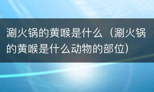 涮火锅的黄喉是什么（涮火锅的黄喉是什么动物的部位）