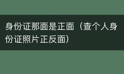 身份证那面是正面（查个人身份证照片正反面）