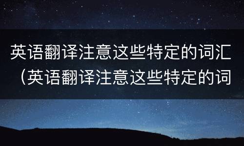 英语翻译注意这些特定的词汇（英语翻译注意这些特定的词汇是什么）