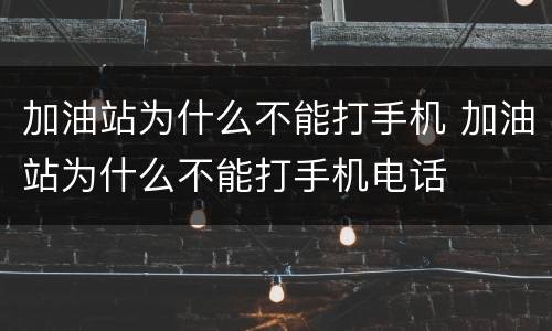 加油站为什么不能打手机 加油站为什么不能打手机电话