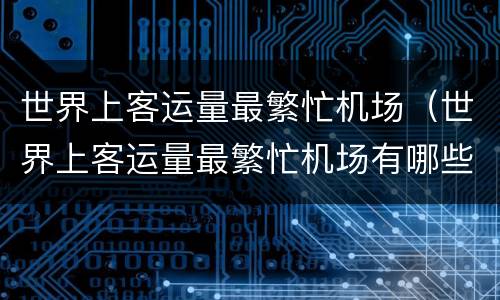 世界上客运量最繁忙机场（世界上客运量最繁忙机场有哪些）