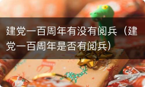 建党一百周年有没有阅兵（建党一百周年是否有阅兵）