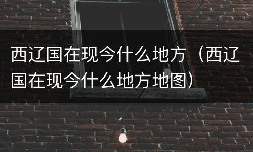 西辽国在现今什么地方（西辽国在现今什么地方地图）