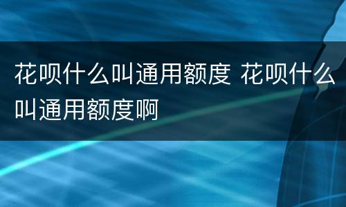 花呗什么叫通用额度 花呗什么叫通用额度啊