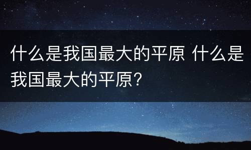 什么是我国最大的平原 什么是我国最大的平原?