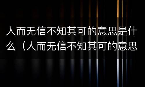 人而无信不知其可的意思是什么（人而无信不知其可的意思是什么并谈谈你对这句话的体会）