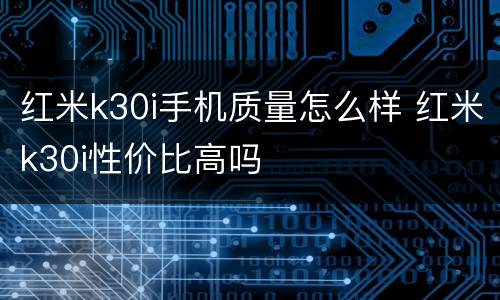 红米k30i手机质量怎么样 红米k30i性价比高吗