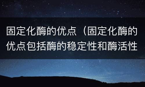 固定化酶的优点（固定化酶的优点包括酶的稳定性和酶活性的提高）