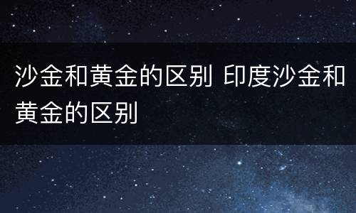 沙金和黄金的区别 印度沙金和黄金的区别