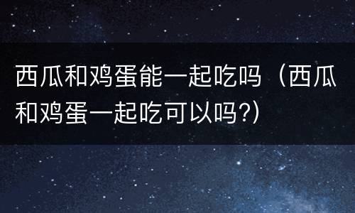 西瓜和鸡蛋能一起吃吗（西瓜和鸡蛋一起吃可以吗?）