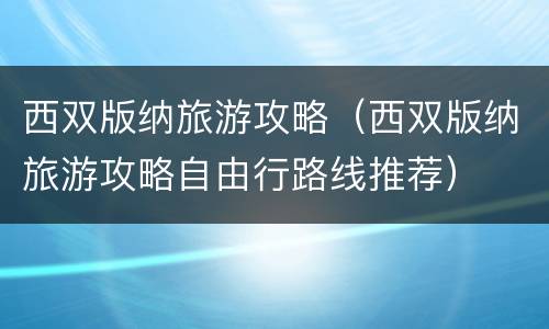 西双版纳旅游攻略（西双版纳旅游攻略自由行路线推荐）