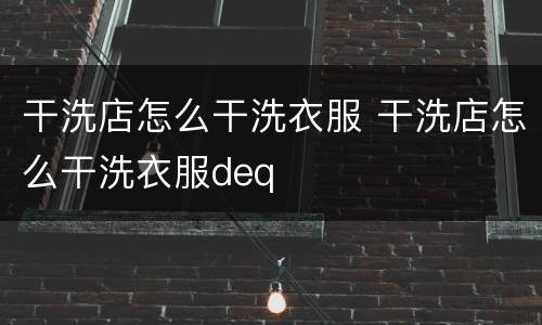 干洗店怎么干洗衣服 干洗店怎么干洗衣服deq