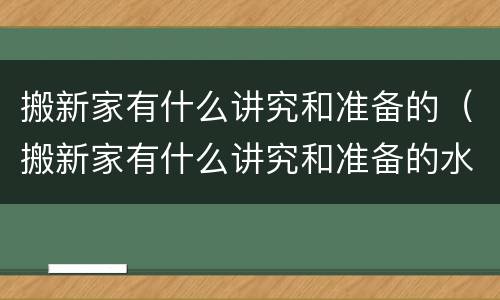 搬新家有什么讲究和准备的（搬新家有什么讲究和准备的水果）