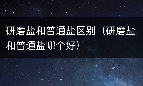 研磨盐和普通盐区别（研磨盐和普通盐哪个好）