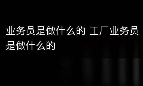 业务员是做什么的 工厂业务员是做什么的