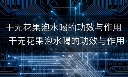 干无花果泡水喝的功效与作用 干无花果泡水喝的功效与作用禁忌