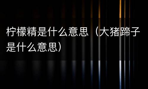 柠檬精是什么意思（大猪蹄子是什么意思）