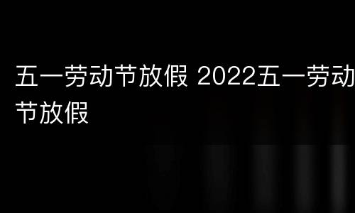 五一劳动节放假 2022五一劳动节放假
