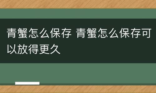 青蟹怎么保存 青蟹怎么保存可以放得更久