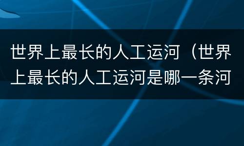世界上最长的人工运河（世界上最长的人工运河是哪一条河）