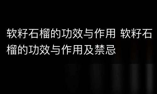 软籽石榴的功效与作用 软籽石榴的功效与作用及禁忌