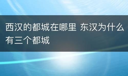 西汉的都城在哪里 东汉为什么有三个都城