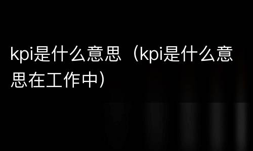 kpi是什么意思（kpi是什么意思在工作中）
