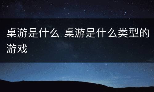 桌游是什么 桌游是什么类型的游戏