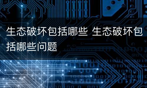 生态破坏包括哪些 生态破坏包括哪些问题