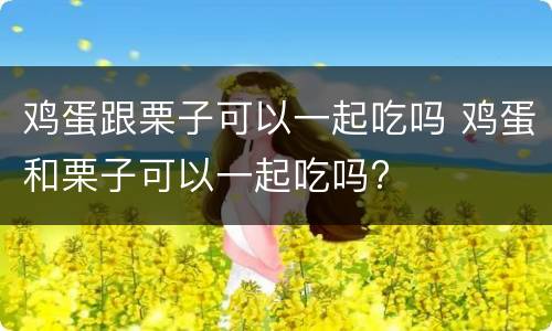 鸡蛋跟栗子可以一起吃吗 鸡蛋和栗子可以一起吃吗?