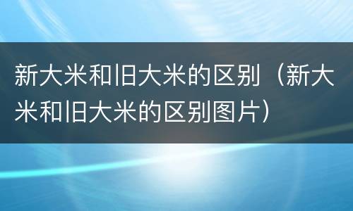 新大米和旧大米的区别（新大米和旧大米的区别图片）