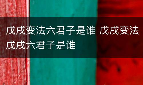 戊戌变法六君子是谁 戊戌变法戊戌六君子是谁