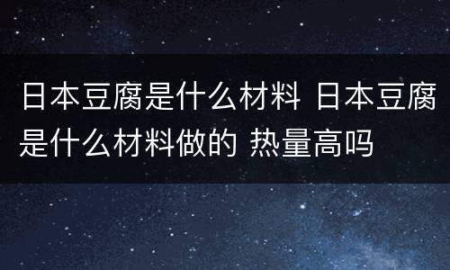 日本豆腐是什么材料 日本豆腐是什么材料做的 热量高吗