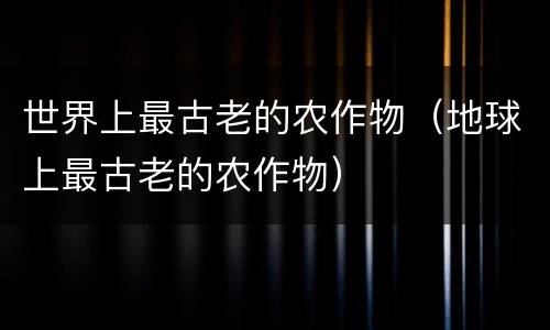 世界上最古老的农作物（地球上最古老的农作物）