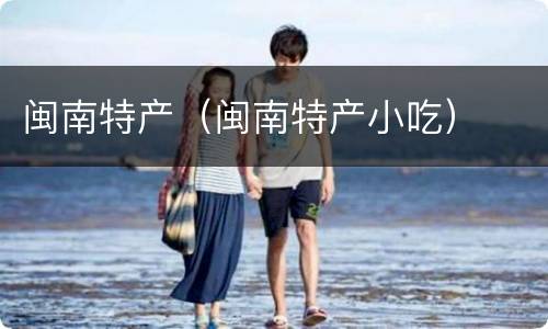 闽南特产（闽南特产小吃）