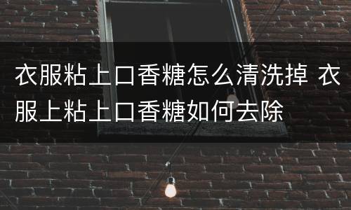 衣服粘上口香糖怎么清洗掉 衣服上粘上口香糖如何去除
