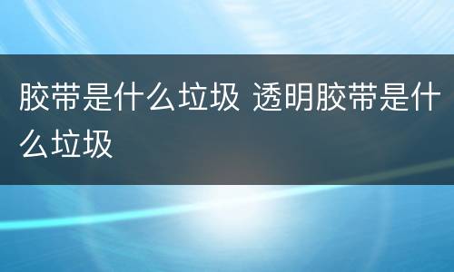 胶带是什么垃圾 透明胶带是什么垃圾