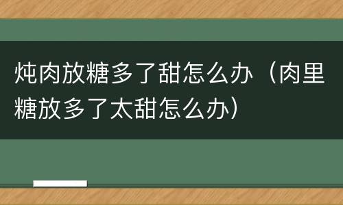 炖肉放糖多了甜怎么办（肉里糖放多了太甜怎么办）