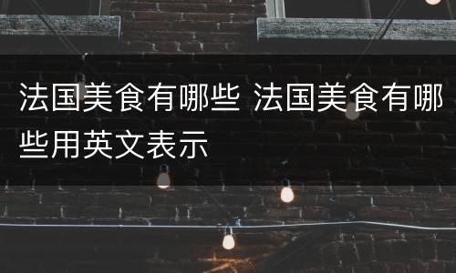 法国美食有哪些 法国美食有哪些用英文表示