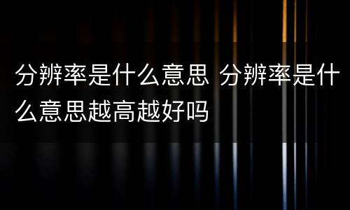 分辨率是什么意思 分辨率是什么意思越高越好吗