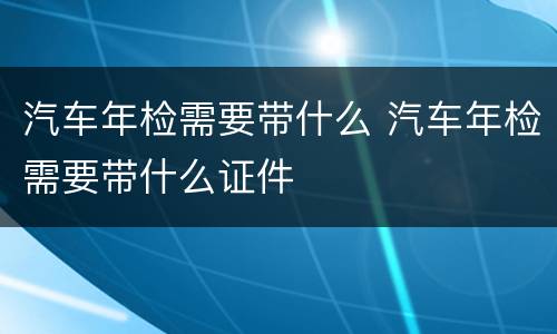 汽车年检需要带什么 汽车年检需要带什么证件