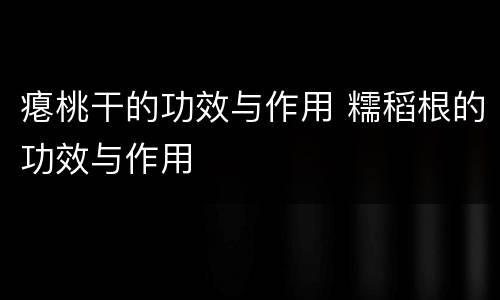瘪桃干的功效与作用 糯稻根的功效与作用