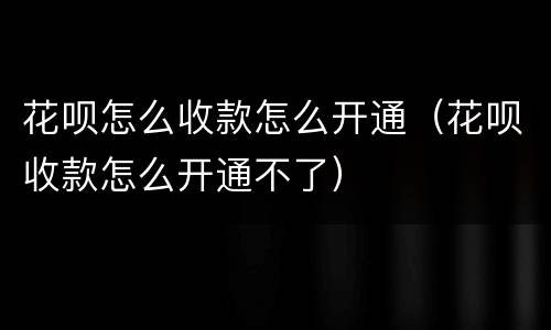 花呗怎么收款怎么开通（花呗收款怎么开通不了）