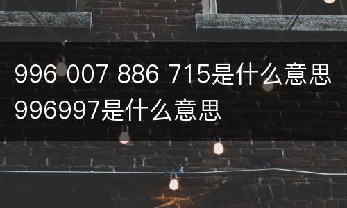 996 007 886 715是什么意思 996997是什么意思
