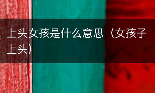 上头女孩是什么意思（女孩子上头）