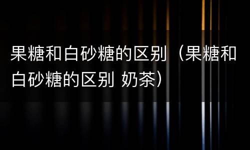 果糖和白砂糖的区别（果糖和白砂糖的区别 奶茶）