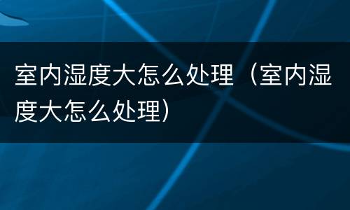 室内湿度大怎么处理（室内湿度大怎么处理）
