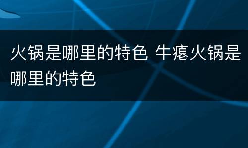 火锅是哪里的特色 牛瘪火锅是哪里的特色
